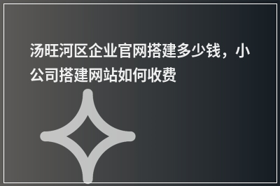 [year]汤旺河区企业官网搭建多少钱，小公司搭建网站如何收费