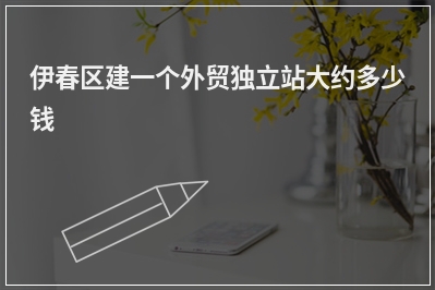 [year]伊春区建一个外贸独立站大约多少钱
