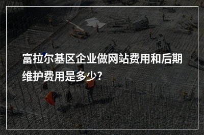 [year]富拉尔基区企业做网站费用和后期维护费用是多少?