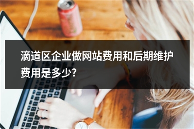 [year]滴道区企业做网站费用和后期维护费用是多少?