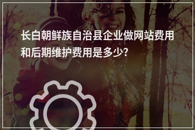 [year]长白朝鲜族自治县企业做网站费用和后期维护费用是多少?