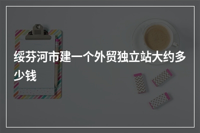 [year]绥芬河市建一个外贸独立站大约多少钱