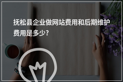 [year]抚松县企业做网站费用和后期维护费用是多少?