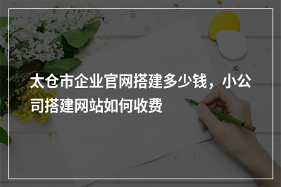 [year]太仓市企业官网搭建多少钱，小公司搭建网站如何收费