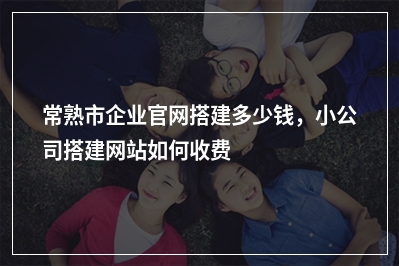 [year]常熟市企业官网搭建多少钱，小公司搭建网站如何收费