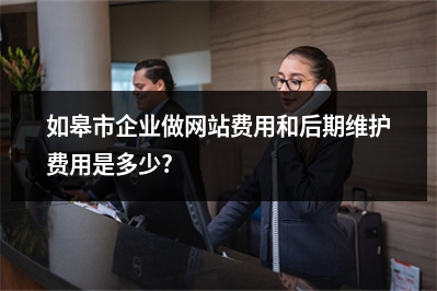 [year]如皋市企业做网站费用和后期维护费用是多少?