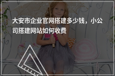 [year]大安市企业官网搭建多少钱，小公司搭建网站如何收费