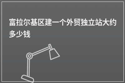 [year]富拉尔基区建一个外贸独立站大约多少钱