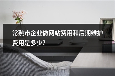[year]常熟市企业做网站费用和后期维护费用是多少?
