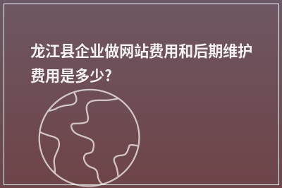 [year]龙江县企业做网站费用和后期维护费用是多少?