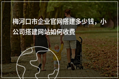 [year]梅河口市企业官网搭建多少钱，小公司搭建网站如何收费