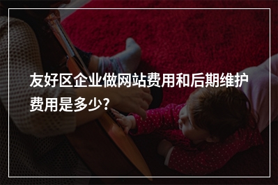 [year]友好区企业做网站费用和后期维护费用是多少?