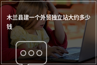 [year]木兰县建一个外贸独立站大约多少钱