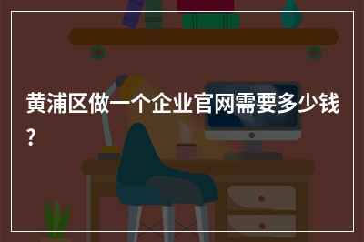 [year]黄浦区做一个企业官网需要多少钱?