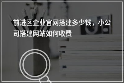 [year]前进区企业官网搭建多少钱，小公司搭建网站如何收费