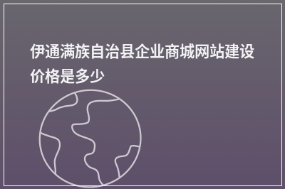 [year]伊通满族自治县企业商城网站建设价格是多少
