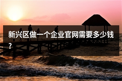 [year]新兴区做一个企业官网需要多少钱?