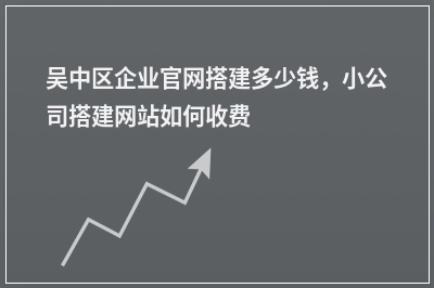 [year]吴中区企业官网搭建多少钱，小公司搭建网站如何收费