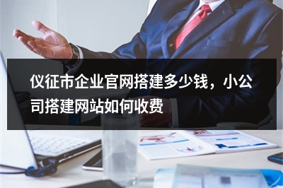 [year]仪征市企业官网搭建多少钱，小公司搭建网站如何收费