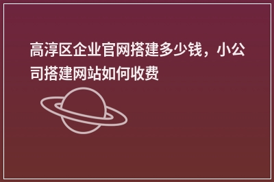 [year]高淳区企业官网搭建多少钱，小公司搭建网站如何收费