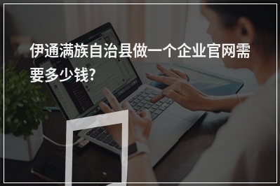[year]伊通满族自治县做一个企业官网需要多少钱?