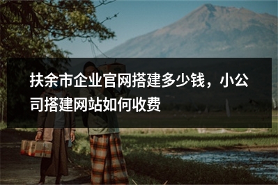 [year]扶余市企业官网搭建多少钱，小公司搭建网站如何收费