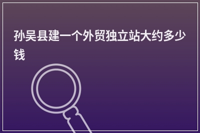 [year]孙吴县建一个外贸独立站大约多少钱