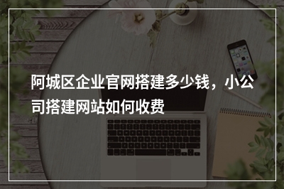 [year]阿城区企业官网搭建多少钱，小公司搭建网站如何收费