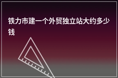 [year]铁力市建一个外贸独立站大约多少钱