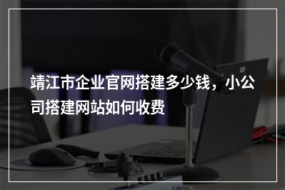 [year]靖江市企业官网搭建多少钱，小公司搭建网站如何收费