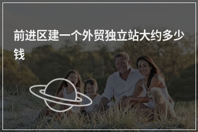 [year]前进区建一个外贸独立站大约多少钱