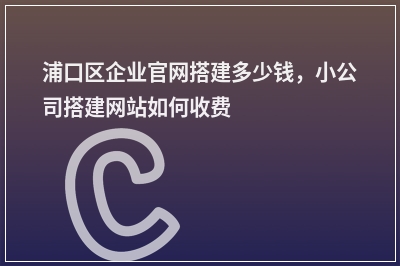 [year]浦口区企业官网搭建多少钱，小公司搭建网站如何收费