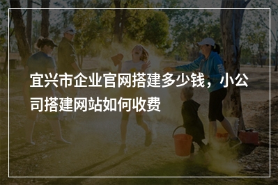 [year]宜兴市企业官网搭建多少钱，小公司搭建网站如何收费