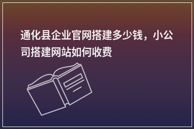 [year]通化县企业官网搭建多少钱，小公司搭建网站如何收费