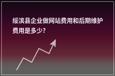[year]绥滨县企业做网站费用和后期维护费用是多少?
