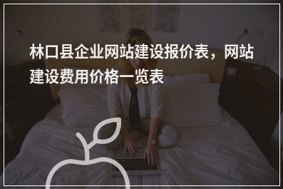 [year]林口县企业网站建设报价表，网站建设费用价格一览表