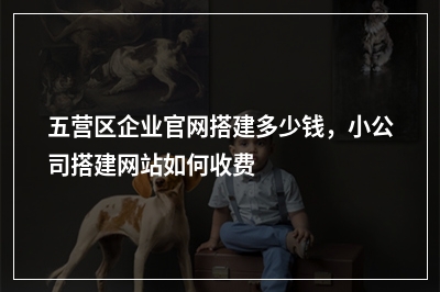 [year]五营区企业官网搭建多少钱，小公司搭建网站如何收费
