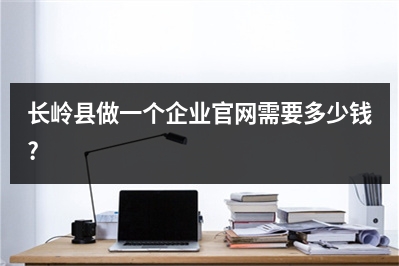 [year]长岭县做一个企业官网需要多少钱?