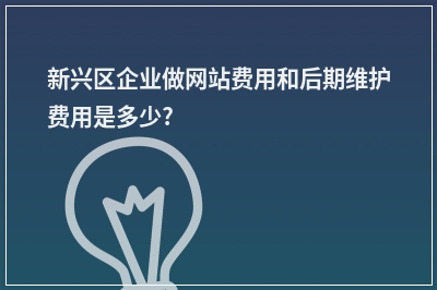 [year]新兴区企业做网站费用和后期维护费用是多少?
