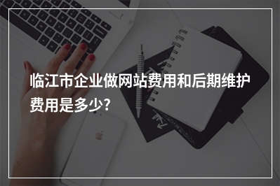[year]临江市企业做网站费用和后期维护费用是多少?