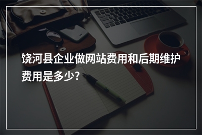 [year]饶河县企业做网站费用和后期维护费用是多少?