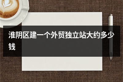 [year]淮阴区建一个外贸独立站大约多少钱