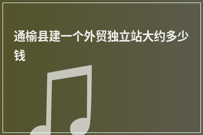 [year]通榆县建一个外贸独立站大约多少钱