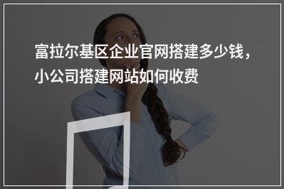 [year]富拉尔基区企业官网搭建多少钱，小公司搭建网站如何收费