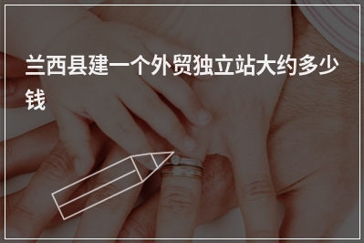 [year]兰西县建一个外贸独立站大约多少钱