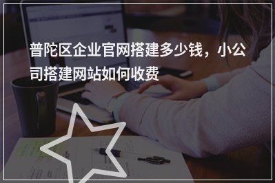 [year]普陀区企业官网搭建多少钱，小公司搭建网站如何收费