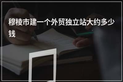 [year]穆棱市建一个外贸独立站大约多少钱