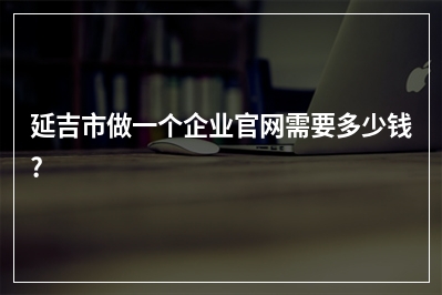 [year]延吉市做一个企业官网需要多少钱?
