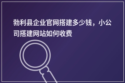 [year]勃利县企业官网搭建多少钱，小公司搭建网站如何收费