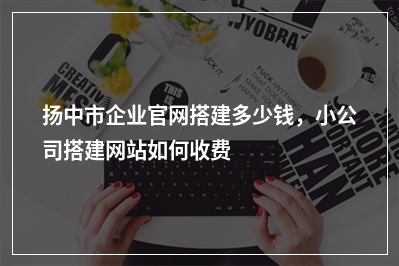 [year]扬中市企业官网搭建多少钱，小公司搭建网站如何收费